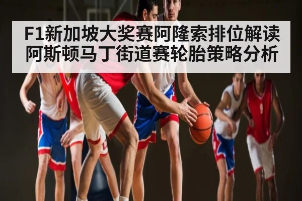 F1新加坡大奖赛阿隆索排位解读 阿斯顿马丁街道赛轮胎策略分析