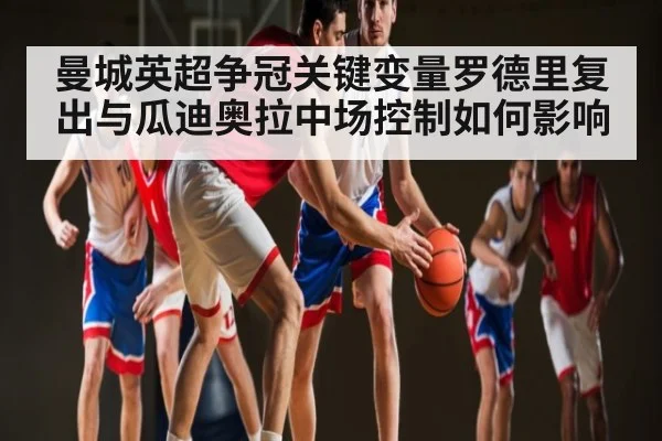 曼城英超争冠关键变量罗德里复出与瓜迪奥拉中场控制如何影响